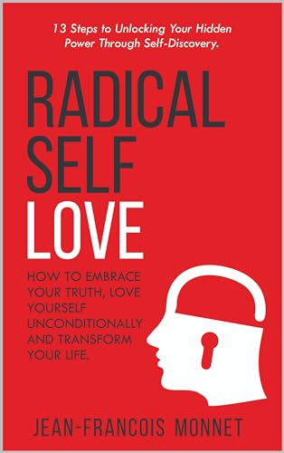 Radical Self Love: How to Embrace Your Truth, Love Yourself Unconditionally and Transform Your Life. : 13 Steps to Unlocking Your Hidden Power Through Self-Discovery