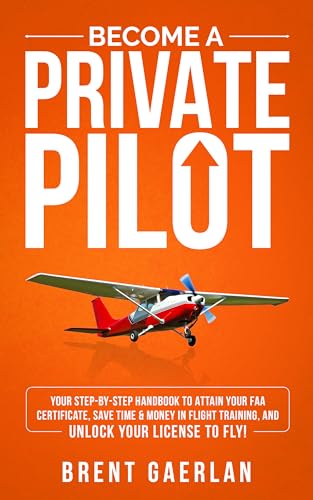Become a Private Pilot: Your Step-By-Step Handbook to Attain Your FAA Certificate, Save Time & Money in Flight Training, and Unlock Your License to Fly!