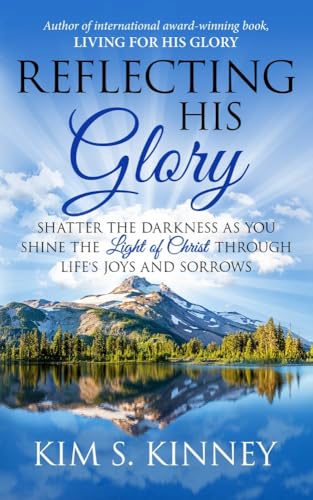 Reflecting His Glory: Shatter the Darkness as you Shine the Light of Christ through Life’s Joys and Sorrows