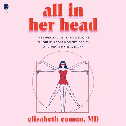 All in Her Head: The Truth and Lies Early Medicine Taught Us About Women's Bodies and Why It Matters Today
