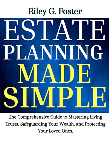 Estate Planning Made Simple: The Comprehensive Guide to Mastering Living Trusts, Safeguarding Your Wealth, and Protecting Your Loved Ones