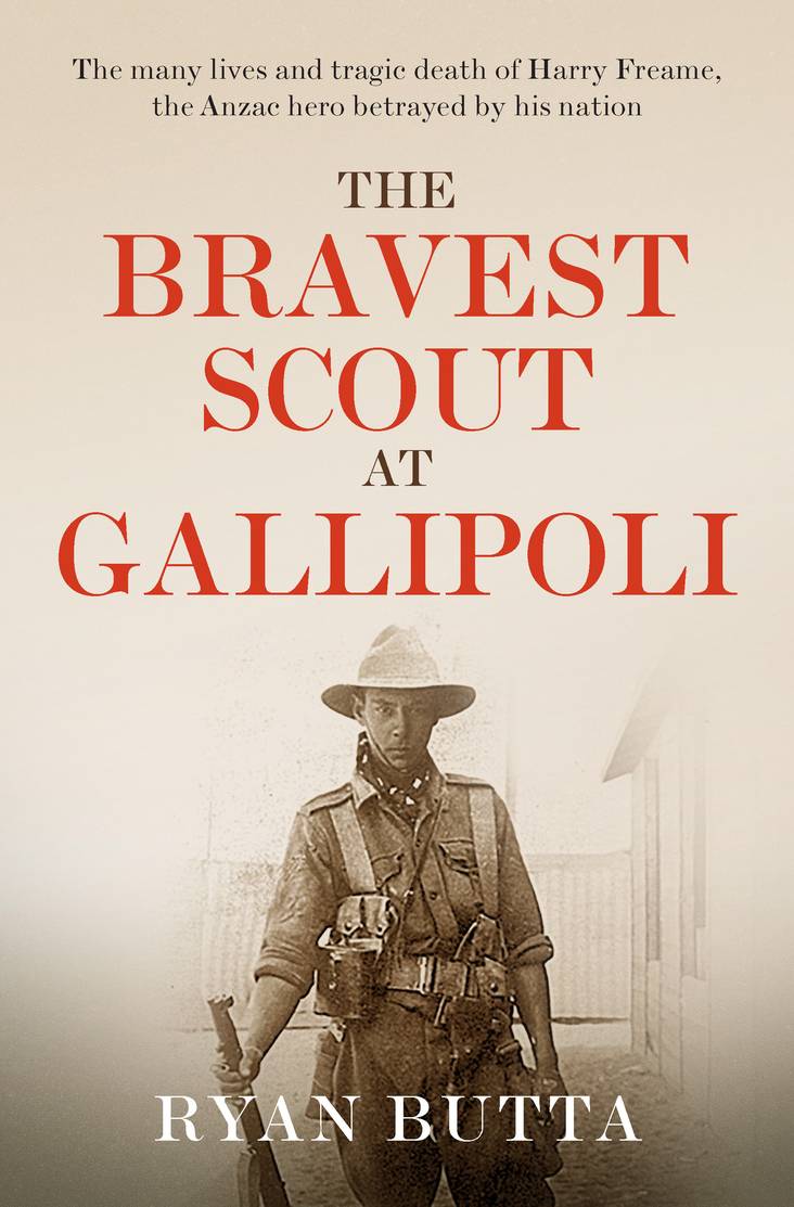 The Bravest Scout at Gallipoli: The many lives and tragic death of Harry Freame, the Anzac hero betrayed by his nation