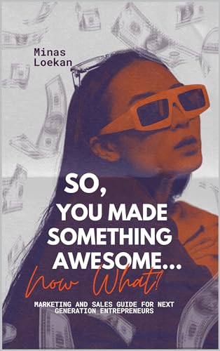 So, You Made Something Awesome... Now What?: Marketing and Sales Guide for the Next Generation of Entrepreneurs