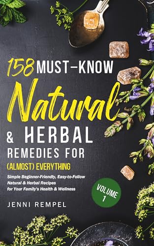 158 Must-Know Natural & Herbal Remedies for (Almost) Everything: Simple Beginner-Friendly, Easy-to-Follow Organic Recipes for Your Family's Health and Wellness