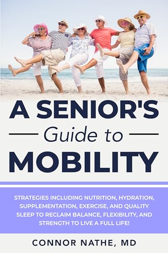 A Senior's Guide to Mobility: Strategies Including Nutrition, Hydration, Supplementation, Exercise, and Quality Sleep to Reclaim Balance, Flexibility, and Strength to Live a Full Life!