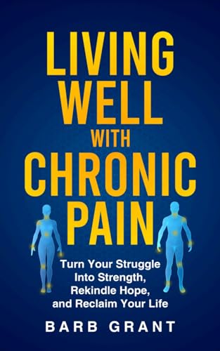 Living Well with Chronic Pain: Turn Your Struggle Into Strength, Rekindle Hope, and Reclaim Your Life
