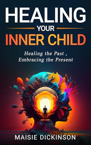 Healing Your Inner Child : Healing the Past, Embracing the Present