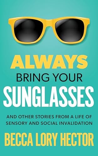 Always Bring Your Sunglasses: And Other Stories from a Life of Sensory and Social Invalidation