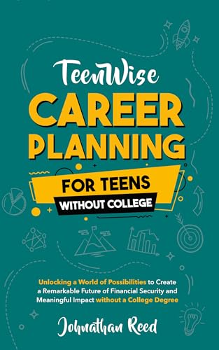 Career Planning for Teens without College: Unlocking a World of Possibilities to Create a Remarkable Future of Financial Security and Meaningful Impact without a College Degree