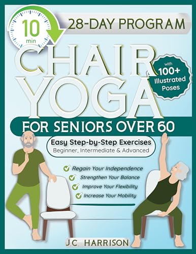 10 Minute Chair Yoga for Seniors Over 60: 28-Day Program Over 100 Illustrated Poses For Flexibility, Balance & Mobility Designed To Improve Posture & Lose ... & Advanced