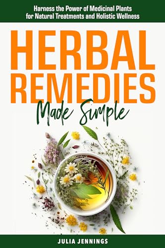 Herbal Remedies Made Simple: Harness the Power of Medicinal Plants for Natural Treatments and Holistic Wellness