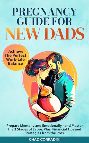 Pregnancy Guide for New Dads: Achieve the Perfect Work-Life Balance. Prepare Mentally and Emotionally - and Master the 3 Stages of Labor. Plus, Financial Tips and Strategies from the Pros.