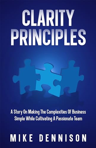 Clarity Principles: A Story On Making the Complexities Of Business Simple While Cultivating A Passionate Team