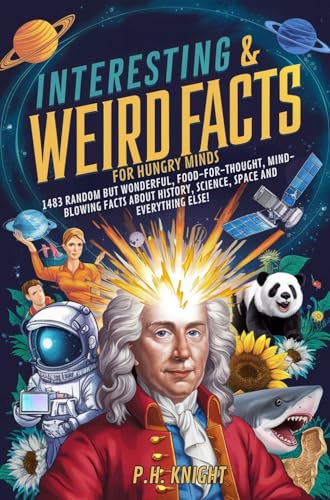 Interesting And Weird Facts: For Hungry Minds Random But Wonderful, Food-For-Thought, Mind-Blowing Facts About History, Science, Space And Everything Else!