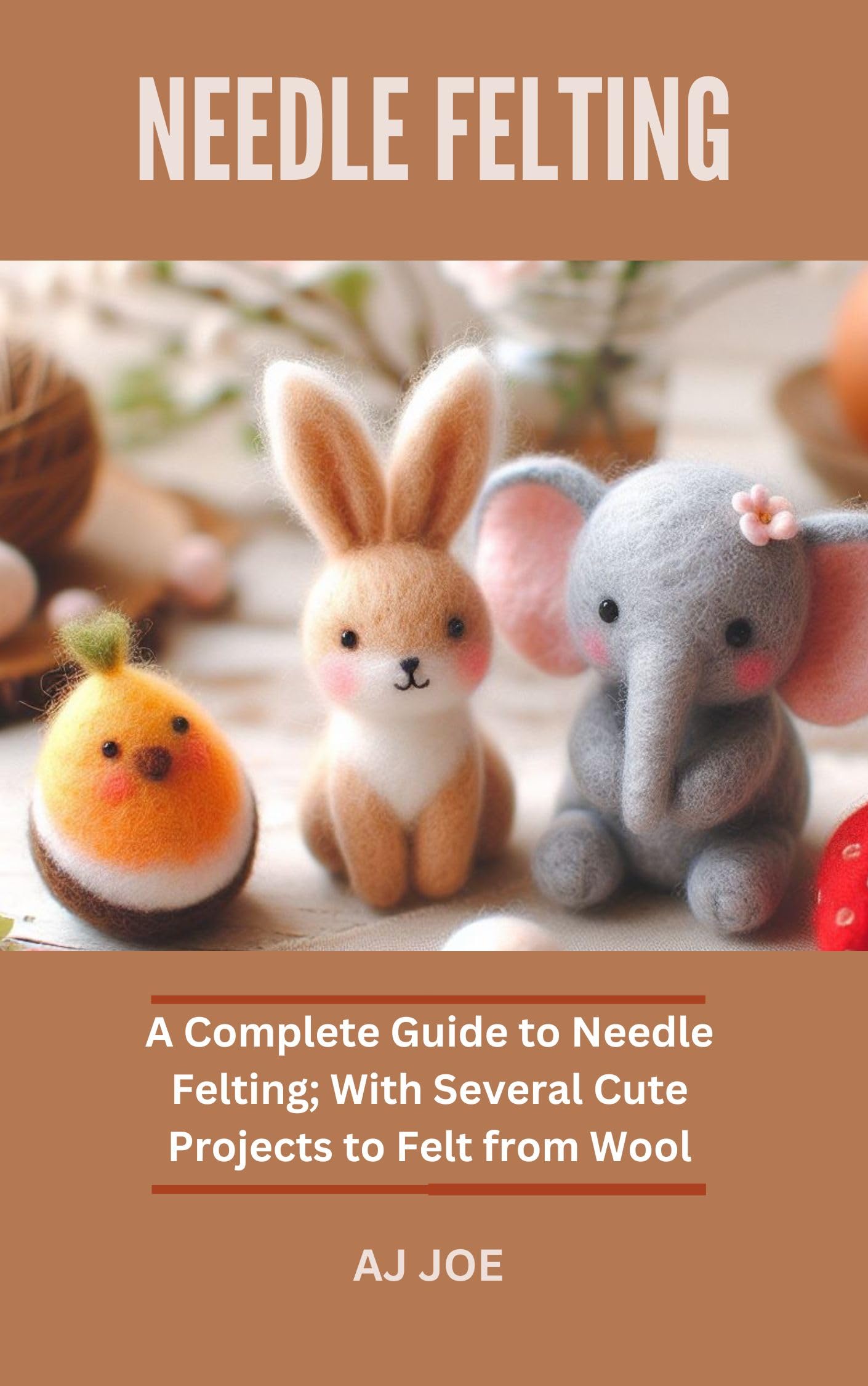 NEEDLE FELTING A Complete Guide to Needle Felting; With Several