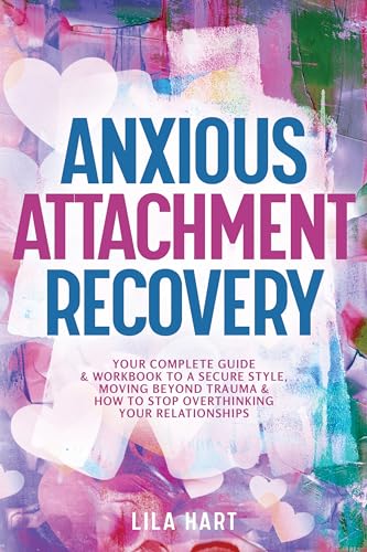 Anxious Attachment Recovery: Your Complete Guide and Workbook to a Secure Style, Moving Beyond Trauma and How to Stop Overthinking Your Relationships
