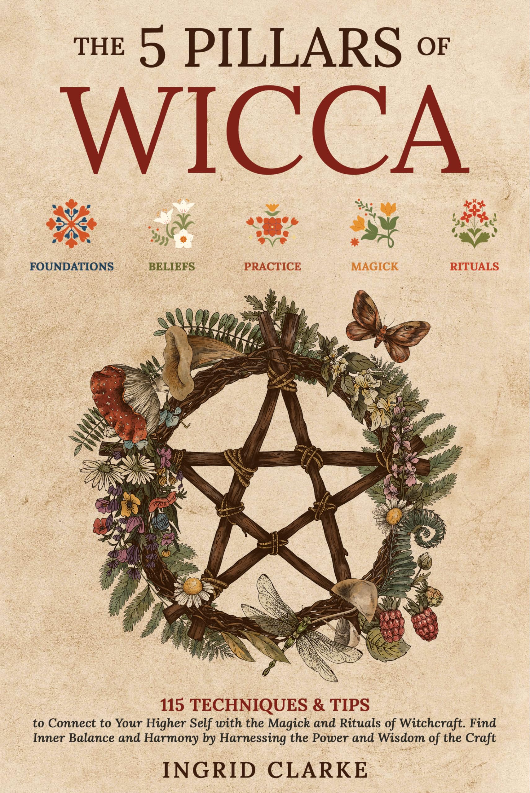 The 5 Pillars of Wicca: 115 Techniques & Tips to Connect to Your Higher Self with the Magick and Rituals of Witchcraft. Find Inner Balance and Harmony by Harnessing the Power and Wisdom of the Craft