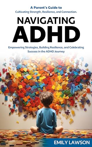 Navigating ADHD: A Parent's Guide to Cultivating Strength, Resilience, and Connection: Empowering Strategies, Building Resilience, and Celebrating Success in the ADHD Journey