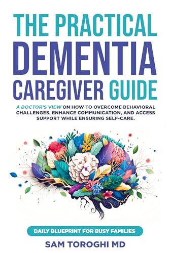 The Practical Dementia Caregiver Guide: A Doctor’s View on How to Overcome Behavioral Challenges, Enhance Communication, and Access Support While Ensuring Self-Care. Daily Blueprint for Busy Families