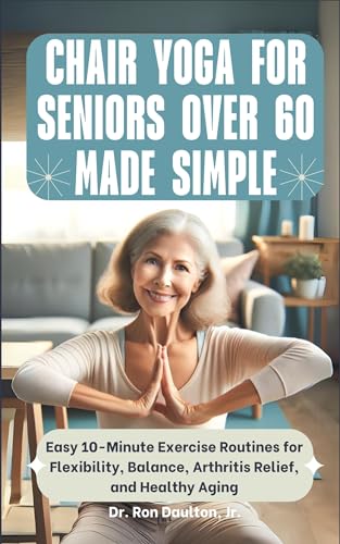 Chair Yoga for Seniors Over 60 Made Simple: Easy 10-Minute Exercise Routines for Flexibility, Balance, Arthritis Relief, and Healthy Aging