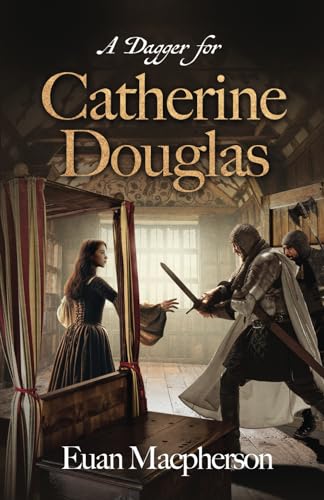 A Dagger for Catherine Douglas: Love, Betrayal, and the Courage of Barlass in 15th Century Scotland's Royal Stewart Court