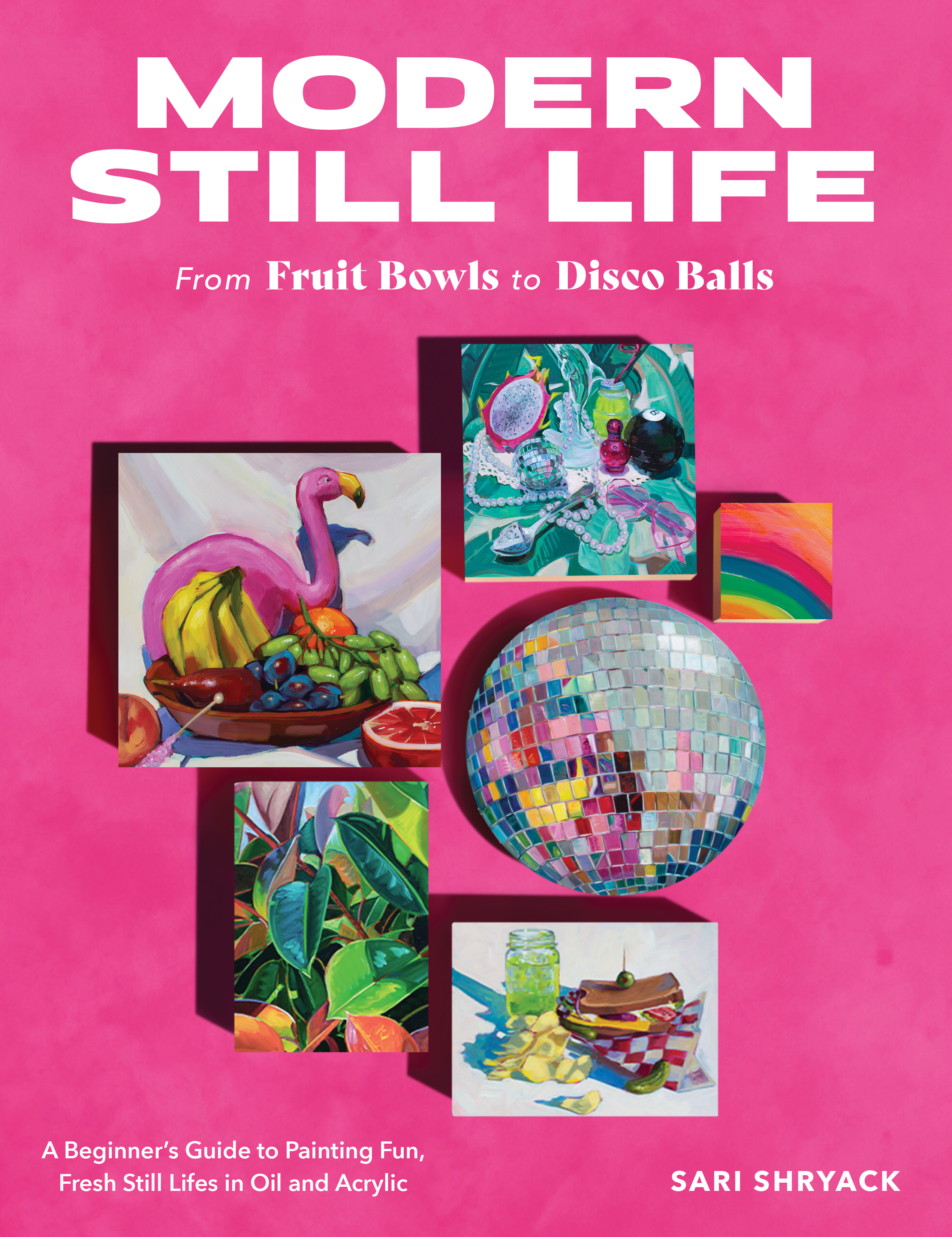 Modern Still Life: From Fruit Bowls to Disco Balls — A Beginner's Guide to Painting Fun, Fresh Still Lifes in Oil and Acrylic