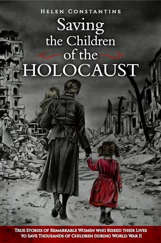Saving the Children of the Holocaust : True Stories of Remarkable Women who Risked their Lives to Save Thousands of Children during World War II