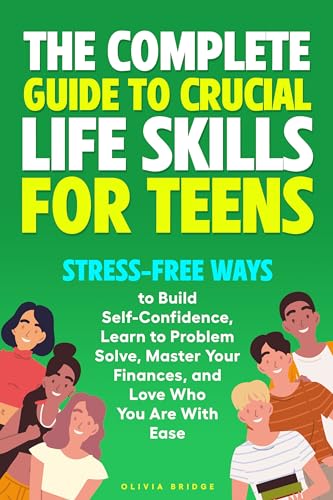 The Complete Guide to Crucial Life Skills for Teens: Stress-Free Ways to Build Self-Confidence, Learn to Problem Solve, Master Your Finances, and Love Who You Are With Ease