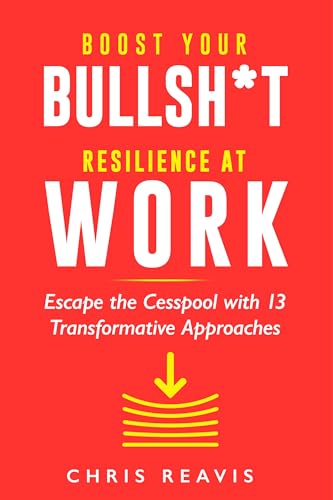 Boost Your Bullsh*t Resilience At Work: Escape the Cesspool with 13 Transformative Approaches