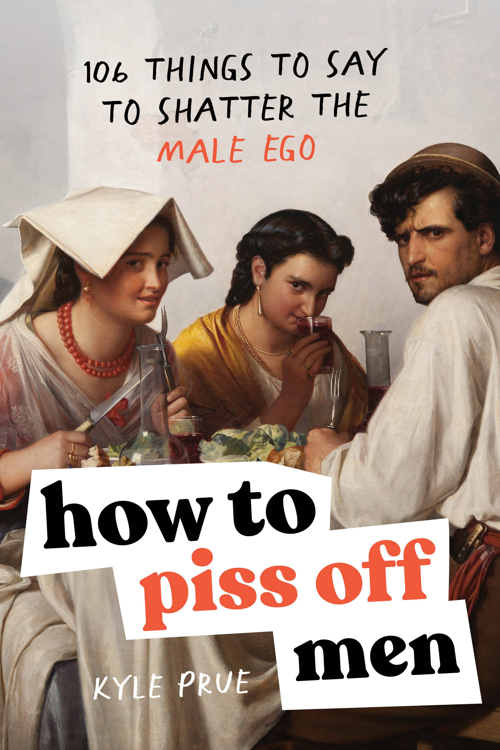 How to Piss Off Men: 106 Things to Say to Shatter the Male Ego