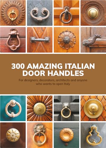 300 Amazing Italian Door Handles: Album for designers, decorators, architects and anyone who wants to open Italy