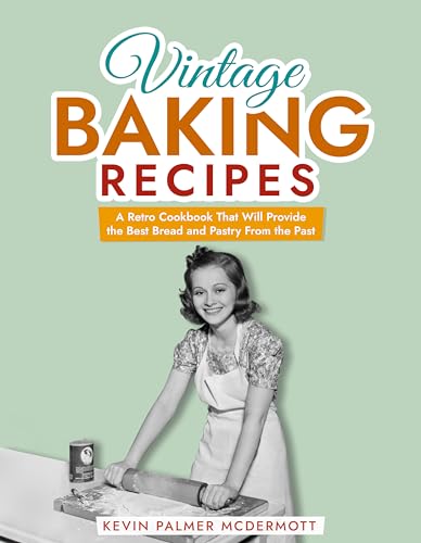Vintage Baking Recipes: A Retro Cookbook That Will Provide the Best Bread and Pastry From the Past