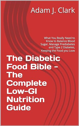 The Diabetic Food Bible - The Complete Low-GI Nutrition Guide: What You Really Need to Know to Balance Blood Sugar, Manage Prediabetes and Type 2 Diabetes, Keeping the Food you Love