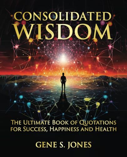 CONSOLIDATED WISDOM: THE ULTIMATE BOOK OF QUOTATIONS FOR SUCCESS, HAPPINESS and HEALTH