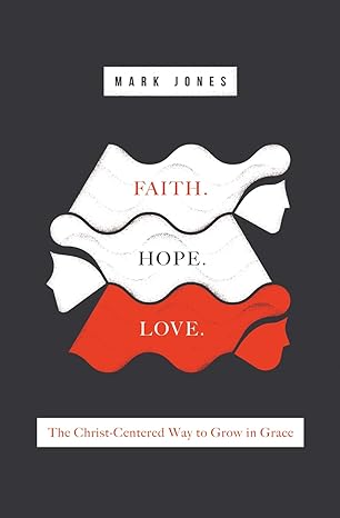Faith. Hope. Love.: The Christ-Centered Way to Grow in Grace