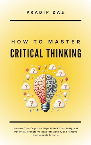 How To Master Critical Thinking: Harness Your Cognitive Edge, Unlock Your Analytical Potential, Transform Ideas into Action, and Achieve Unstoppable Growth. ... Mastery: A Transformative Journey Book 1)