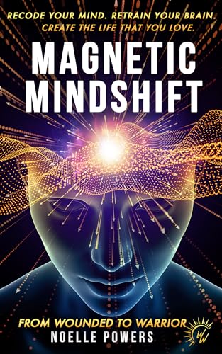 MAGNETIC MINDSHIFT: RECODE YOUR MIND. RETRAIN YOUR BRAIN. CREATE THE LIFE THAT YOU LOVE. FROM WOUNDED TO WARRIOR.