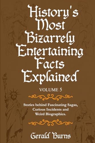 History's Most Bizarrely Entertaining Facts Explained (Volume 5): Stories Behind Fascinating Sagas, Curious Incidents and Weird Biographies