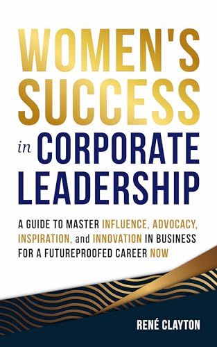 Women's Success in Corporate Leadership: A Guide to Master Influence, Advocacy, Inspiration, and Innovation in Business for a Future Proofed Career Now