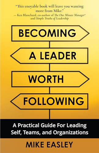 Becoming a Leader Worth Following: A Practical Guide for Leading Self, Teams, and Organizations