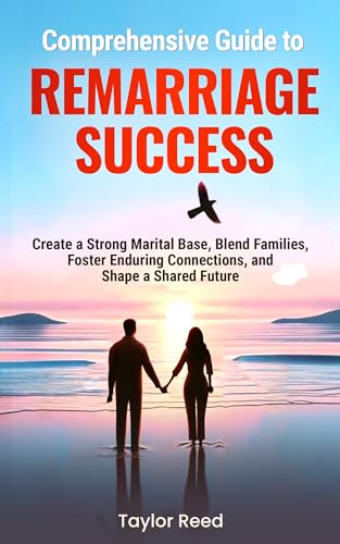 Comprehensive Guide to Remarriage Success: Create a Strong Marital Base, Blend Families, Foster Enduring Connections, and Shape a Shared Future