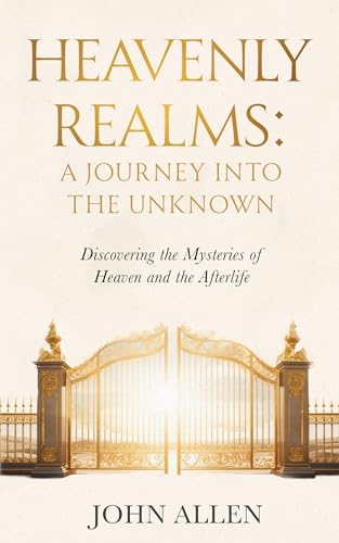 Heavenly Realms: A Journey Into The Unknown: Discovering the Mysteries of Heaven and the Afterlife