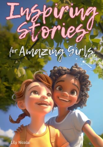 Inspiring Stories For Amazing Girls: Enriching Tales to Empower Self-Confidence, Build Strong Friendships, Comfortably Express Feelings, and Bravely Choose Kindness