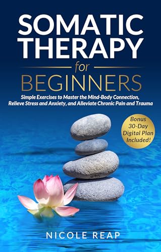 Somatic Therapy For Beginners : Simple Exercises to Master the Mind-Body Connection, Relieve Stress and Anxiety, and Alleviate Chronic Pain and Trauma
