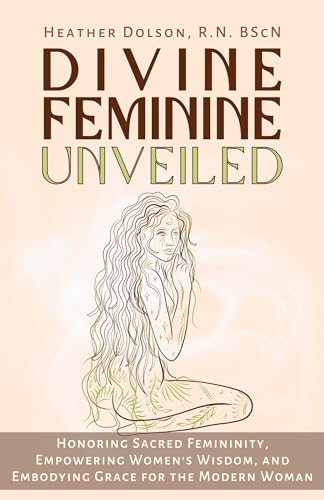 Divine Feminine Unveiled: Honoring Sacred Femininity, Empowering Women's Wisdom, and Embodying Grace for the Modern Woman