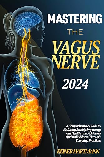 Mastering The Vagus Nerve: A Comprehensive Guide to Reducing Anxiety, Improving Gut Health, and Achieving Optimal Wellness Through Everyday Practices
