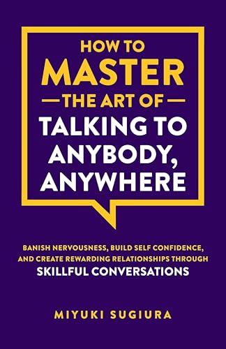 How to Master the Art of Talking to Anybody, Anywhere: Banish Nervousness, Build Self Confidence, and Create Rewarding Relationships Through Skillful Conversations