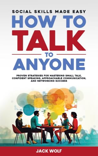How to Talk to Anyone: Proven Strategies for Mastering Small Talk, Confident Speaking, Approachable Communication, and Networking Success