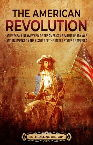 The American Revolution: An Enthralling Overview of the American Revolutionary War and Its Impact on the History of the United States of America