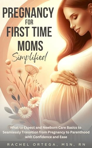 Pregnancy for First Time Moms Simplified: What to Expect and Newborn Care Basics to Seamlessly Transition from Pregnancy to Parenthood with Confidence and Ease
